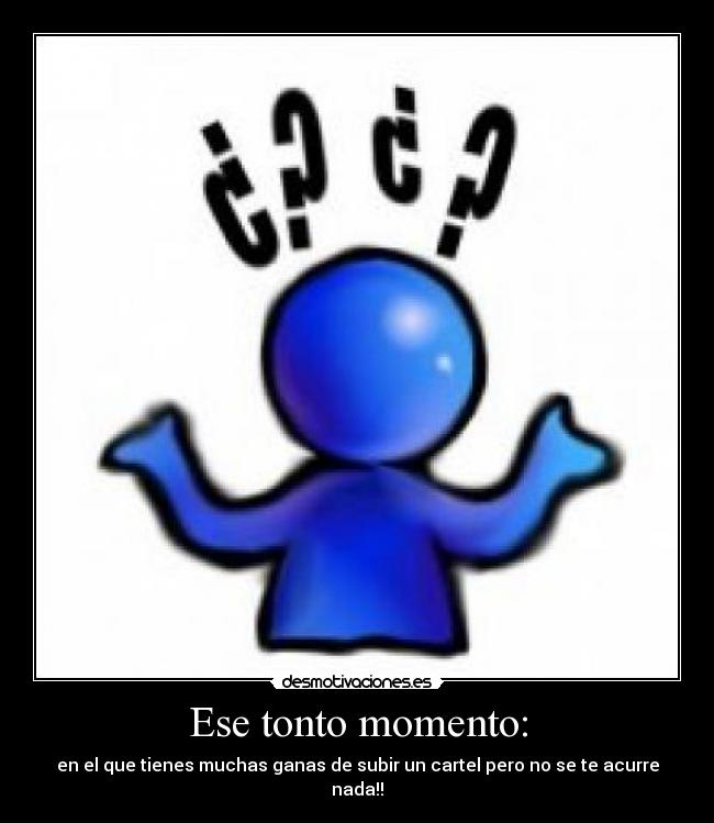 Ese tonto momento: - en el que tienes muchas ganas de subir un cartel pero no se te acurre nada!!