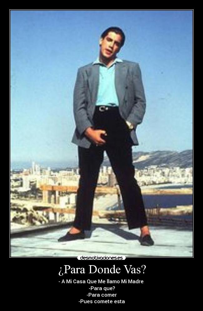 ¿Para Donde Vas? - - A Mi Casa Que Me llamo Mi Madre
-Para que?
-Para comer
-Pues comete esta