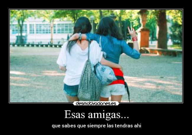 Esas amigas... - que sabes que siempre las tendras ahi