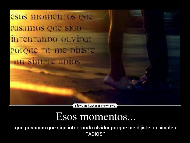 Esos momentos... - que pasamos que sigo intentando olvidar porque me dijiste un simples
ADIOS