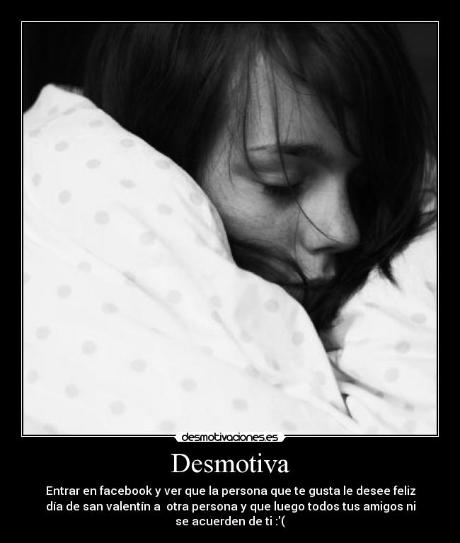 Desmotiva - Entrar en facebook y ver que la persona que te gusta le desee feliz
día de san valentín a otra persona y que luego todos tus amigos ni
se acuerden de ti :(