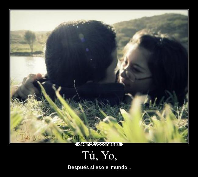 Tú, Yo, - Después si eso el mundo...
