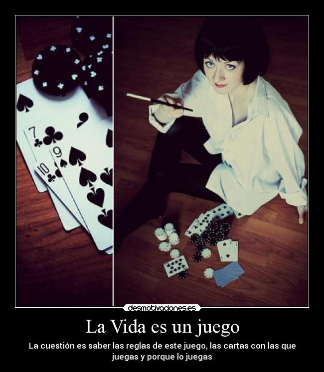 La Vida es un juego - La cuestión es saber las reglas de este juego, las cartas con las que
juegas y porque lo juegas