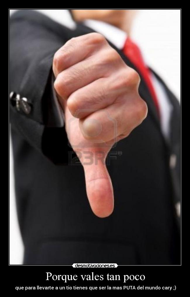 Porque vales tan poco -  que para llevarte a un tio tienes que ser la mas PUTA del mundo cary ;)