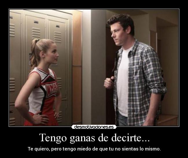 Tengo ganas de decirte... - Te quiero, pero tengo miedo de que tu no sientas lo mismo.