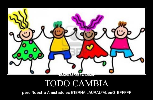 TODO CAMBIA - pero Nuestra Amistadd es ETERNALAURAL*AbeirO BFFFFF