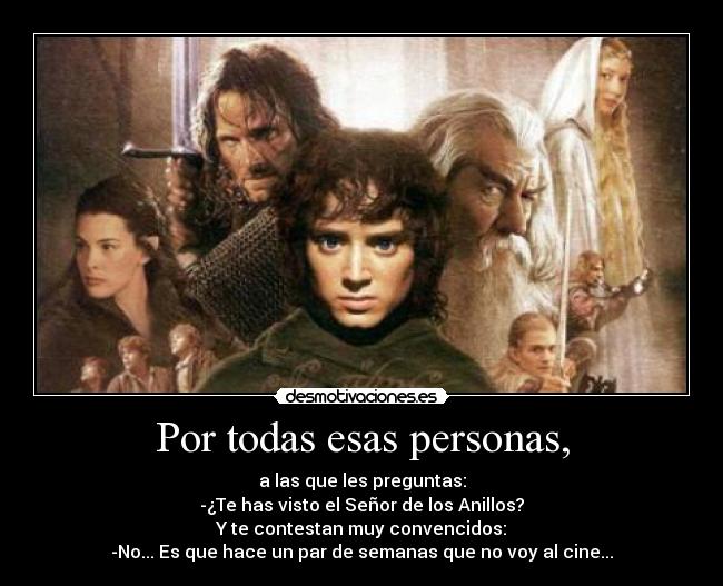 Por todas esas personas, - a las que les preguntas:
-¿Te has visto el Señor de los Anillos?
Y te contestan muy convencidos:
-No... Es que hace un par de semanas que no voy al cine...