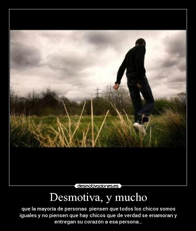 Desmotiva, y mucho - que la mayoría de personas piensen que todos los chicos somos
iguales y no piensen que hay chicos que de verdad se enamoran y
entregan su corazón a esa persona...