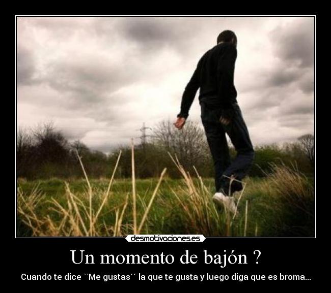 Un momento de bajón ? - Cuando te dice ``Me gustas´´ la que te gusta y luego diga que es broma...