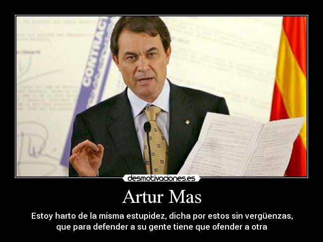 Artur Mas - Estoy harto de la misma estupidez, dicha por estos sin vergüenzas,
que para defender a su gente tiene que ofender a otra