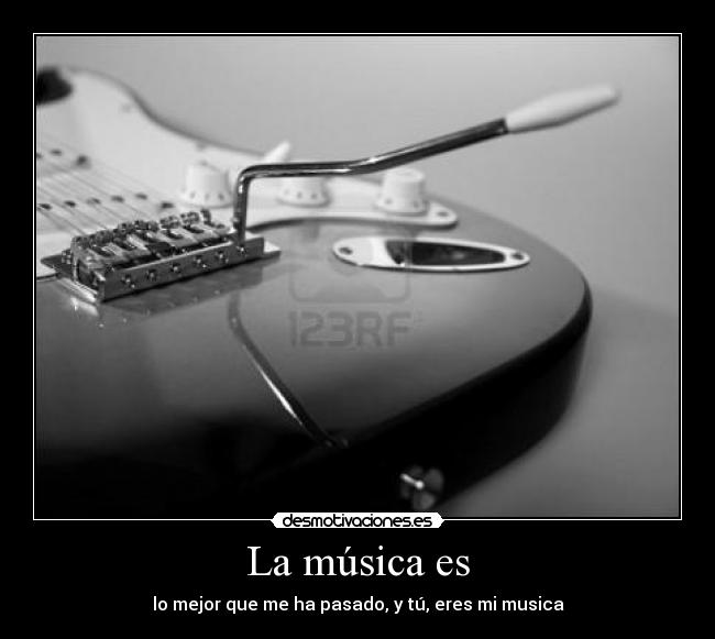 La música es - lo mejor que me ha pasado, y tú, eres mi musica