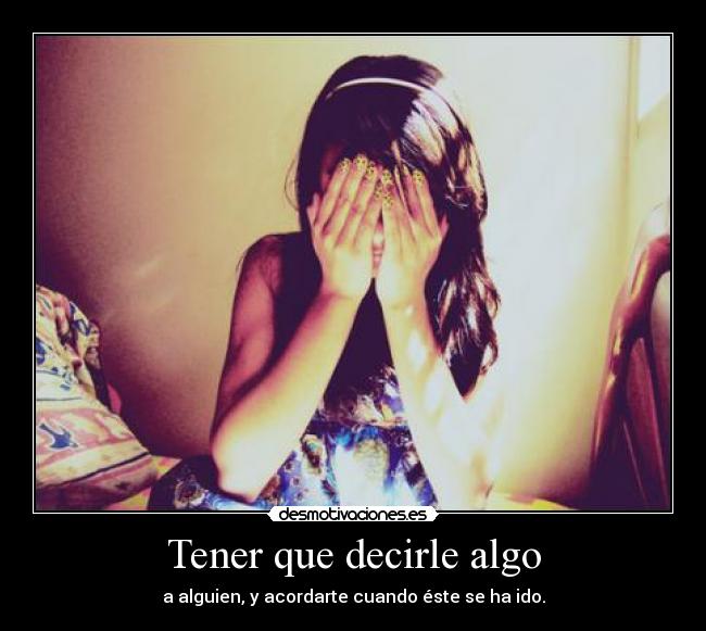 Tener que decirle algo - a alguien, y acordarte cuando éste se ha ido.