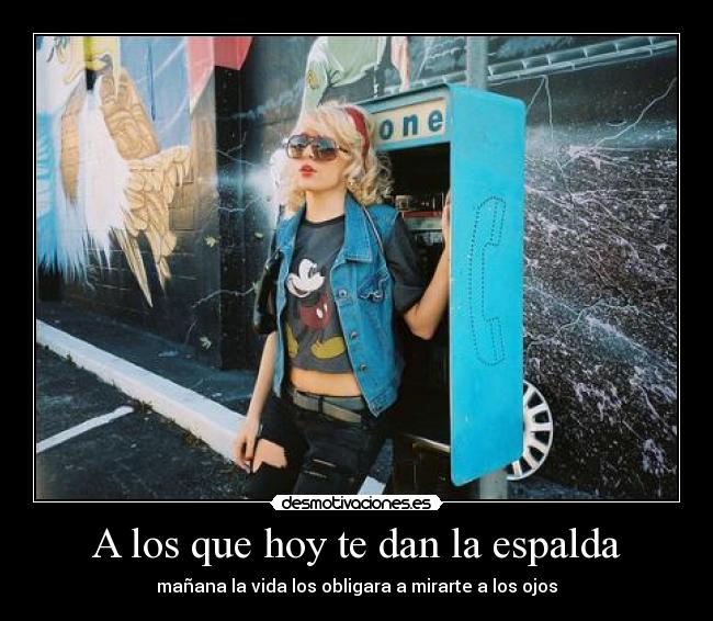 A los que hoy te dan la espalda - mañana la vida los obligara a mirarte a los ojos