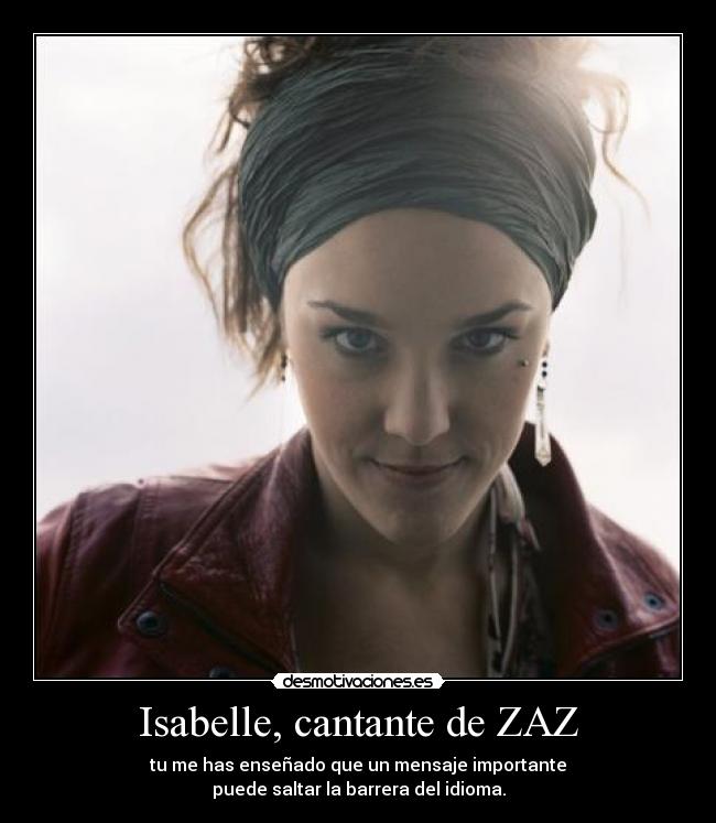 Isabelle, cantante de ZAZ - tu me has enseñado que un mensaje importante
puede saltar la barrera del idioma.