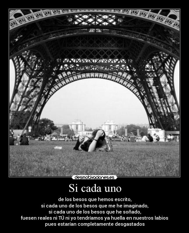 Si cada uno - de los besos que hemos escrito,
si cada uno de los besos que me he imaginado,
si cada uno de los besos que he soñado,
fuesen reales ni TÚ ni yo tendríamos ya huella en nuestros labios
pues estarían completamente desgastados