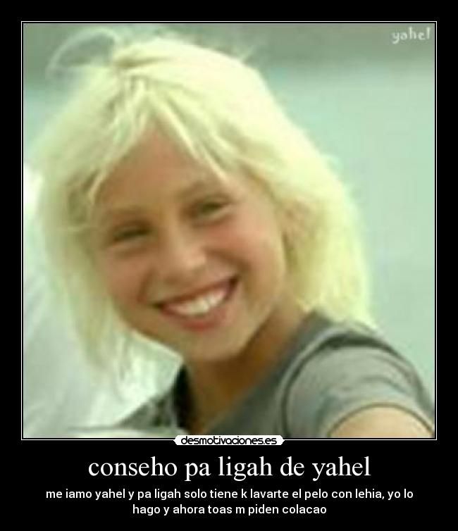 conseho pa ligah de yahel - me iamo yahel y pa ligah solo tiene k lavarte el pelo con lehia, yo lo
hago y ahora toas m piden colacao