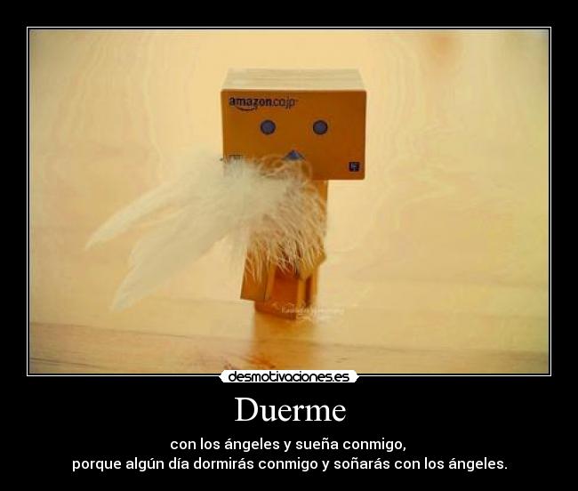 Duerme - con los ángeles y sueña conmigo, 
porque algún día dormirás conmigo y soñarás con los ángeles.