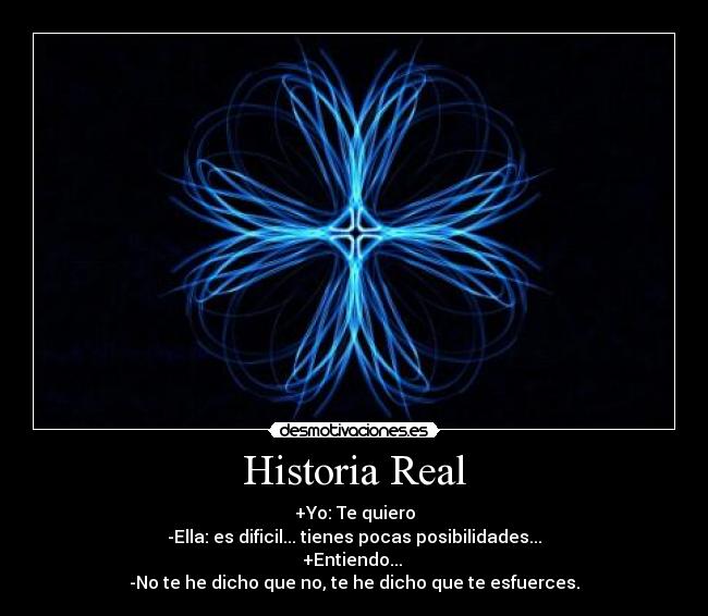 Historia Real - +Yo: Te quiero
-Ella: es dificil... tienes pocas posibilidades...
+Entiendo...
-No te he dicho que no, te he dicho que te esfuerces.