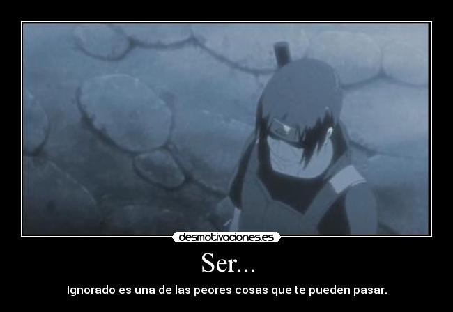 Ser... - Ignorado es una de las peores cosas que te pueden pasar.