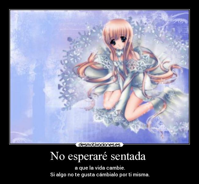 No esperaré sentada - a que la vida cambie.
Si algo no te gusta cámbialo por ti misma.