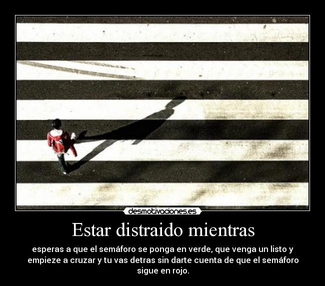 Estar distraido mientras - esperas a que el semáforo se ponga en verde, que venga un listo y
empieze a cruzar y tu vas detras sin darte cuenta de que el semáforo
sigue en rojo.