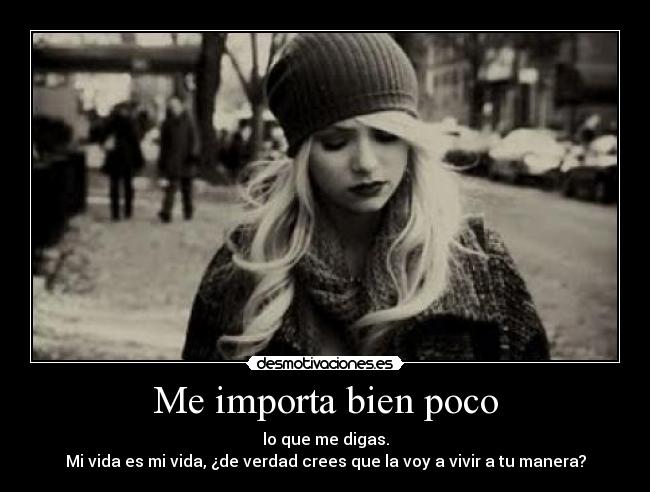 Me importa bien poco - lo que me digas.
Mi vida es mi vida, ¿de verdad crees que la voy a vivir a tu manera?
