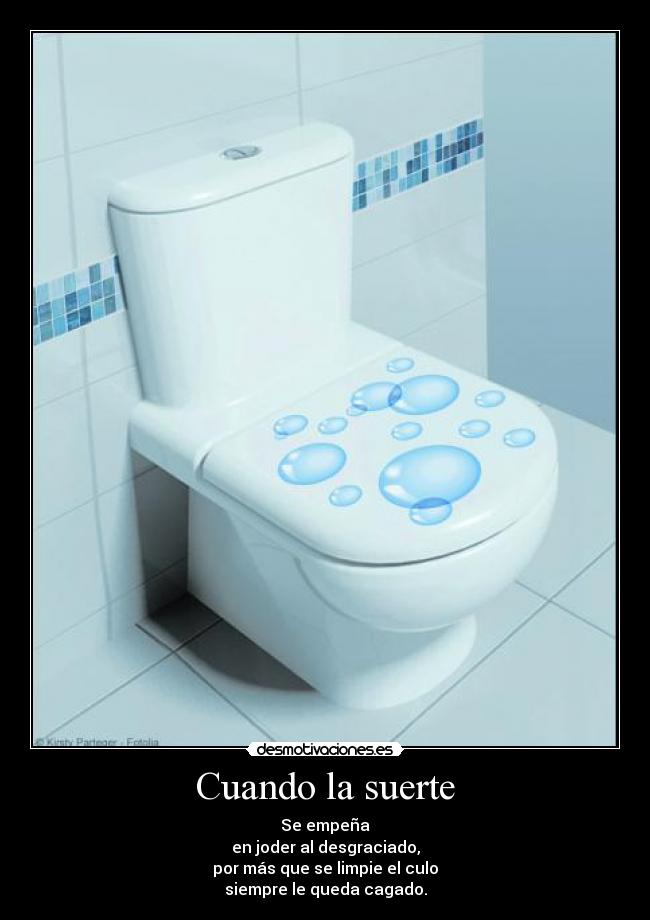 Cuando la suerte - Se empeña
en joder al desgraciado,
por más que se limpie el culo
siempre le queda cagado.