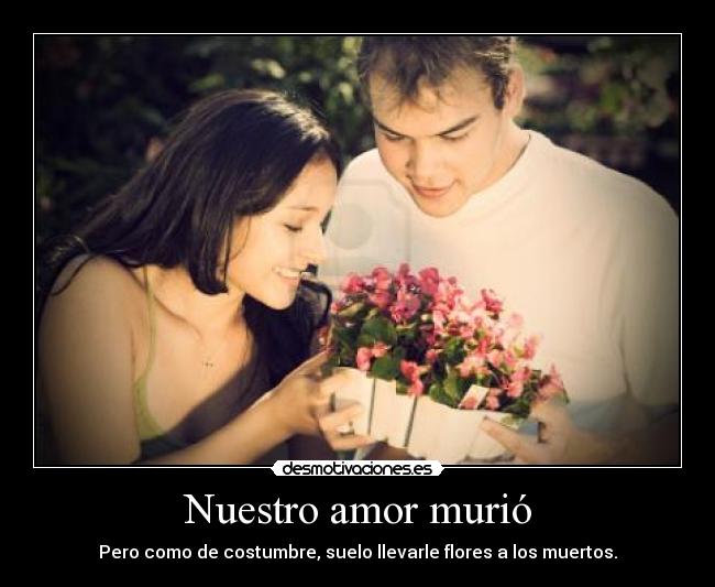Nuestro amor murió - Pero como de costumbre, suelo llevarle flores a los muertos.