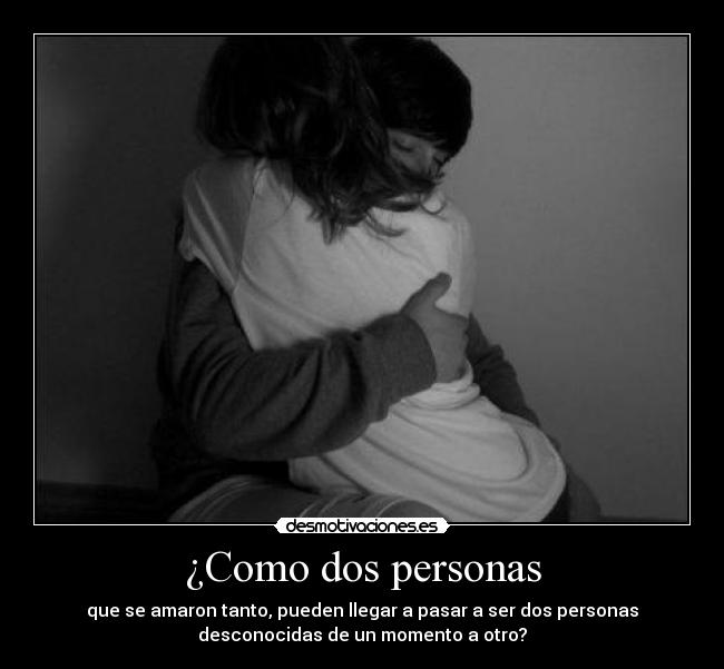 ¿Como dos personas - que se amaron tanto, pueden llegar a pasar a ser dos personas
desconocidas de un momento a otro?