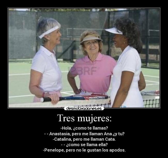 Tres mujeres: - -Hola, ¿como te llamas?
- - Anastasia, pero me llaman Ana.¿y tu?
-Catalina, pero me llaman Cata.
- - ¿como se llama ella?
-Penelope, pero no le gustan los apodos.