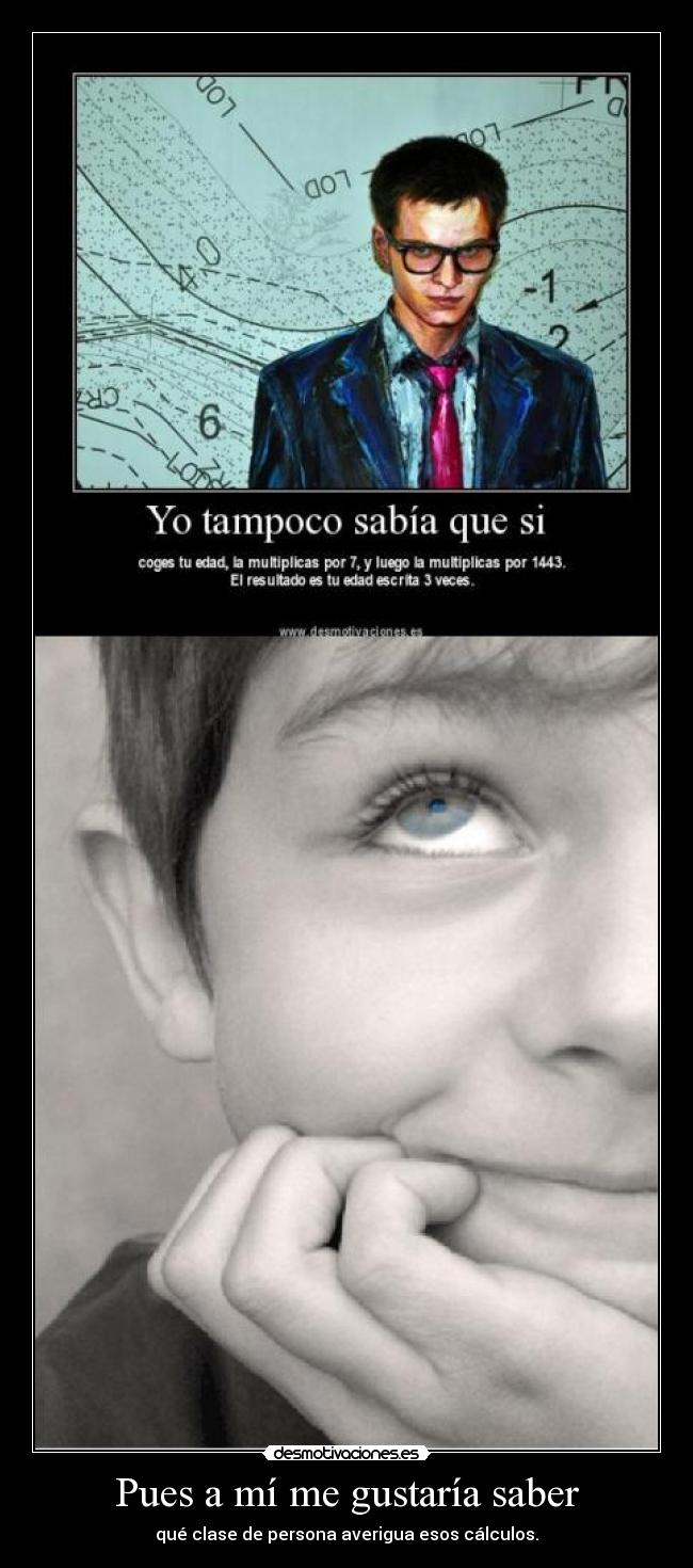 Pues a mí me gustaría saber - qué clase de persona averigua esos cálculos.