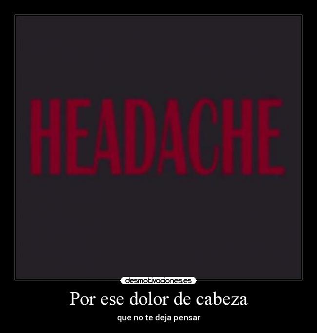 Por ese dolor de cabeza - que no te deja pensar