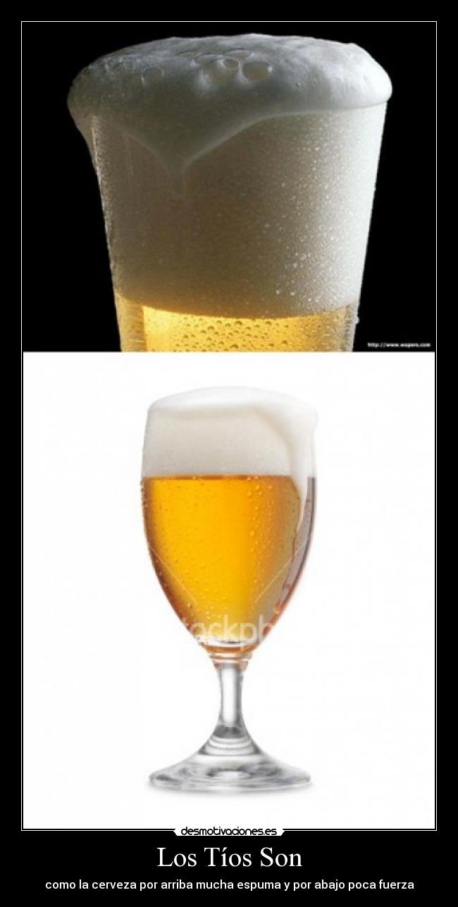 Los Tíos Son - como la cerveza por arriba mucha espuma y por abajo poca fuerza