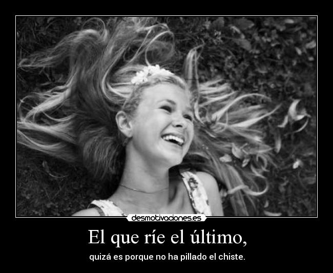 El que ríe el último, - quizá es porque no ha pillado el chiste.
