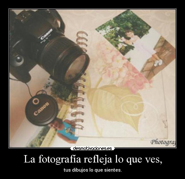 La fotografía refleja lo que ves, - tus dibujos lo que sientes.