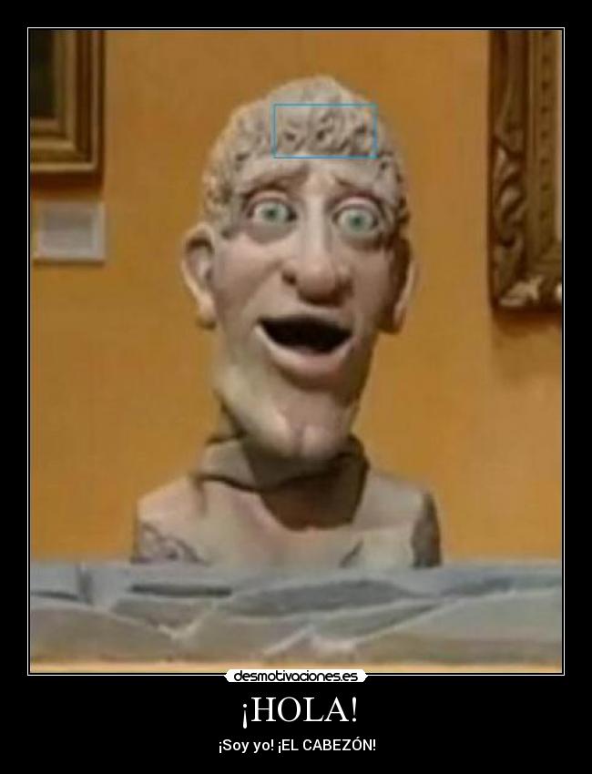 ¡HOLA! - ¡Soy yo! ¡EL CABEZÓN!