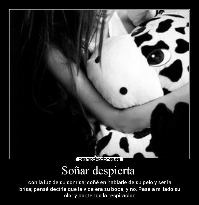 Soñar despierta - con la luz de su sonrisa; soñé en hablarle de su pelo y ser la
brisa; pensé decirle que la vida era su boca, y no. Pasa a mi lado su
olor y contengo la respiración