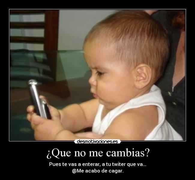 ¿Que no me cambias? - Pues te vas a enterar, a tu twiter que va...
@Me acabo de cagar.