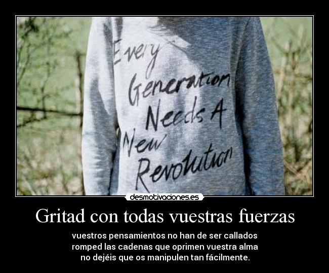 Gritad con todas vuestras fuerzas - vuestros pensamientos no han de ser callados
romped las cadenas que oprimen vuestra alma
no dejéis que os manipulen tan fácilmente.