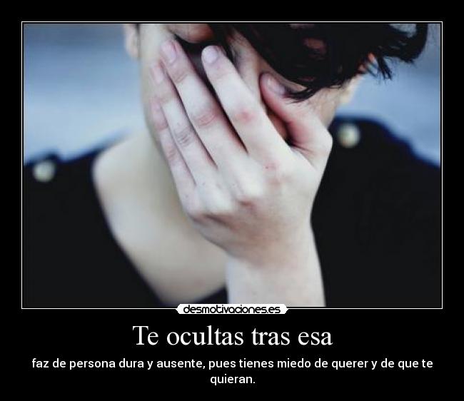 Te ocultas tras esa - faz de persona dura y ausente, pues tienes miedo de querer y de que te quieran.