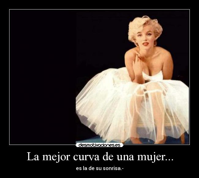 La mejor curva de una mujer... - es la de su sonrisa.-