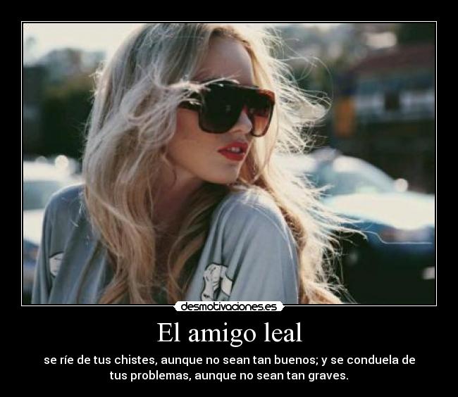 El amigo leal - se ríe de tus chistes, aunque no sean tan buenos; y se conduela de
tus problemas, aunque no sean tan graves.