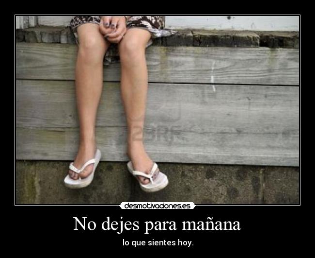 No dejes para mañana - lo que sientes hoy.