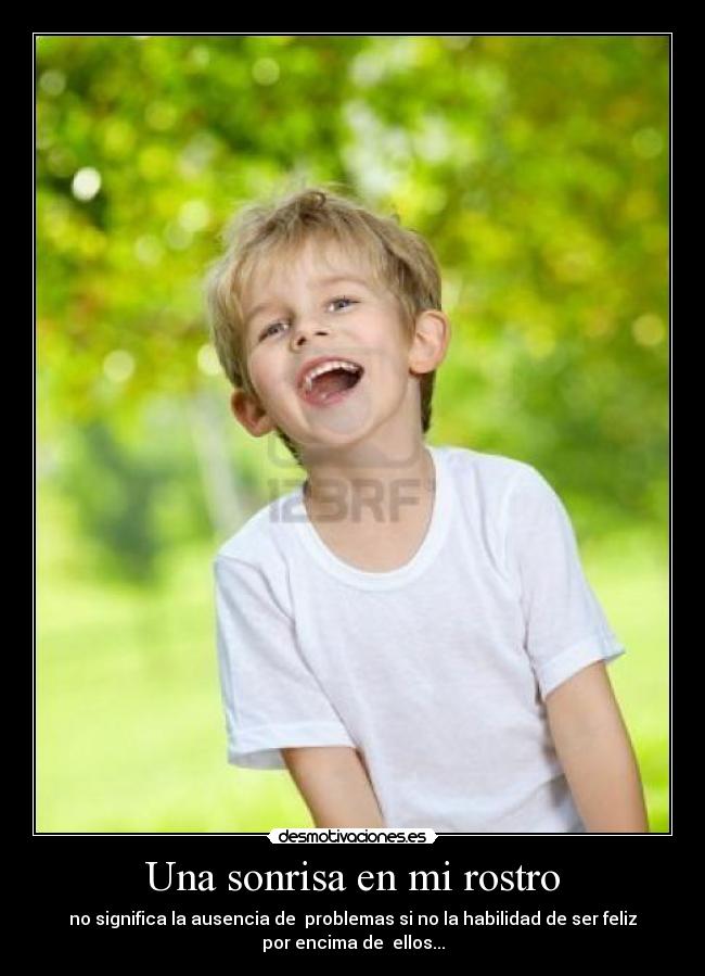 Una sonrisa en mi rostro - no significa la ausencia de problemas si no la habilidad de ser feliz
por encima de ellos...