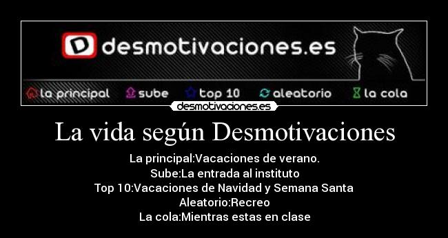 La vida según Desmotivaciones - La principal:Vacaciones de verano.
Sube:La entrada al instituto
Top 10:Vacaciones de Navidad y Semana Santa
Aleatorio:Recreo
La cola:Mientras estas en clase