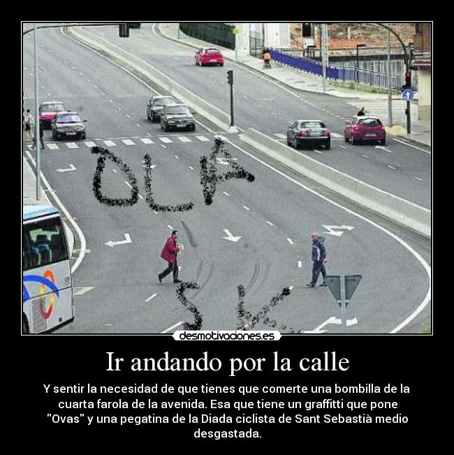 Ir andando por la calle - Y sentir la necesidad de que tienes que comerte una bombilla de la
cuarta farola de la avenida. Esa que tiene un graffitti que pone
Ovas y una pegatina de la Diada ciclista de Sant Sebastià medio
desgastada.
