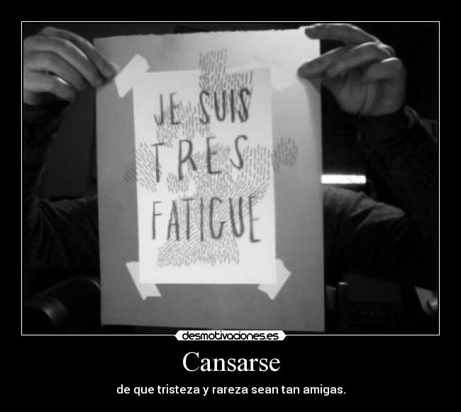 Cansarse - de que tristeza y rareza sean tan amigas.