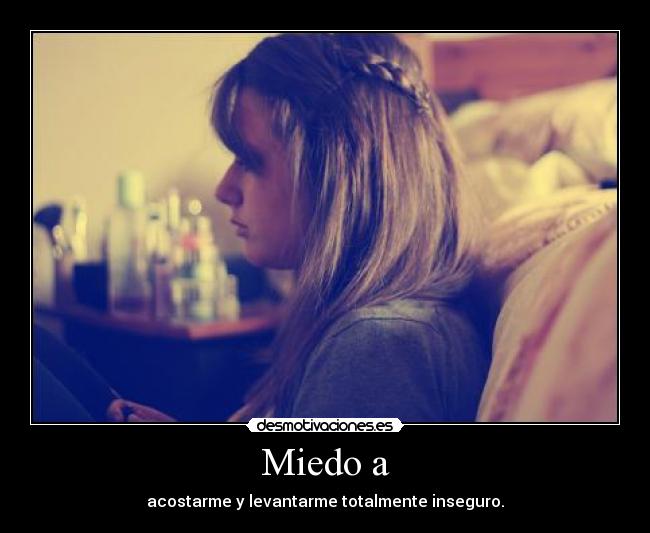 Miedo a - acostarme y levantarme totalmente inseguro.
