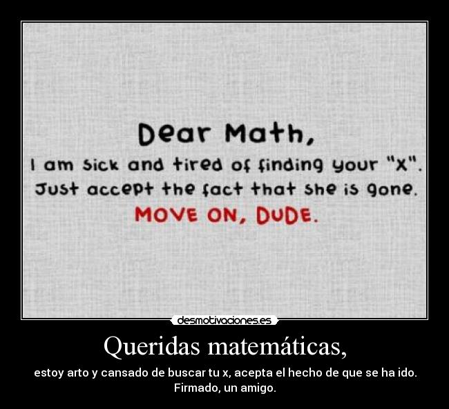 Queridas matemáticas, - estoy arto y cansado de buscar tu x, acepta el hecho de que se ha ido.
Firmado, un amigo.