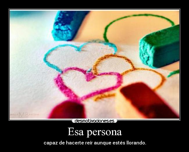 Esa persona - capaz de hacerte reír aunque estés llorando.